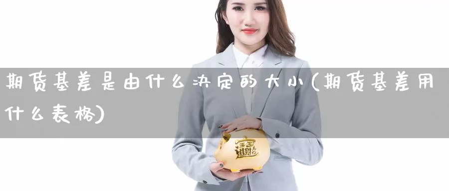 期货基差是由什么决定的大小(期货基差用什么表格)_https://www.txjjpc.com_期货行业分析_第1张