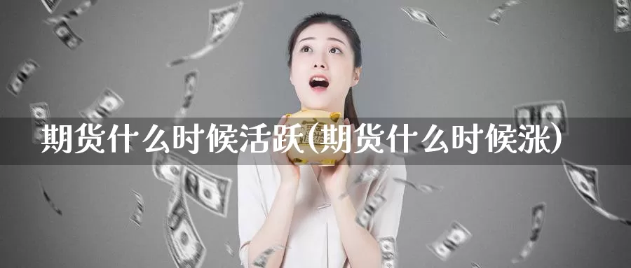 期货什么时候活跃(期货什么时候涨)_https://www.txjjpc.com_期货行业分析_第1张