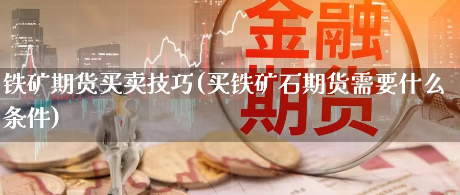 铁矿期货买卖技巧(买铁矿石期货需要什么条件)_https://www.txjjpc.com_期货行业分析_第1张