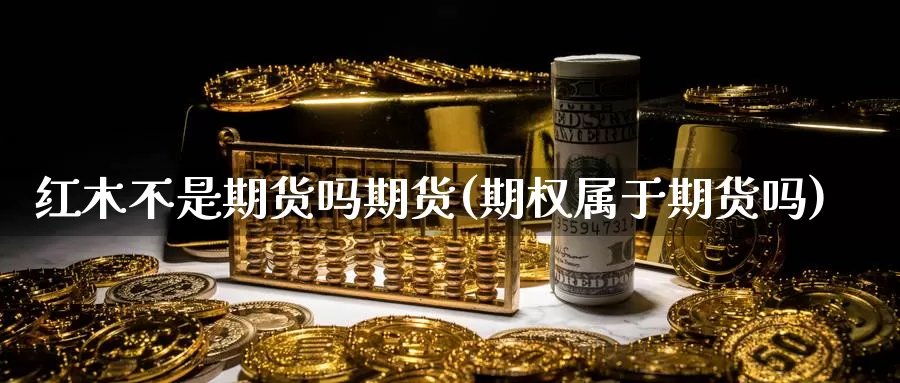 红木不是期货吗期货(期权属于期货吗)_https://www.txjjpc.com_农产品期货_第1张