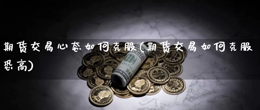 期货交易心态如何克服(期货交易如何克服恐高)_https://www.txjjpc.com_期货技术分析_第1张