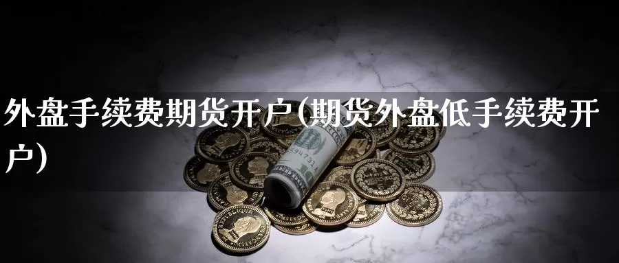 外盘手续费期货开户(期货外盘低手续费开户)_https://www.txjjpc.com_黄金期货_第1张