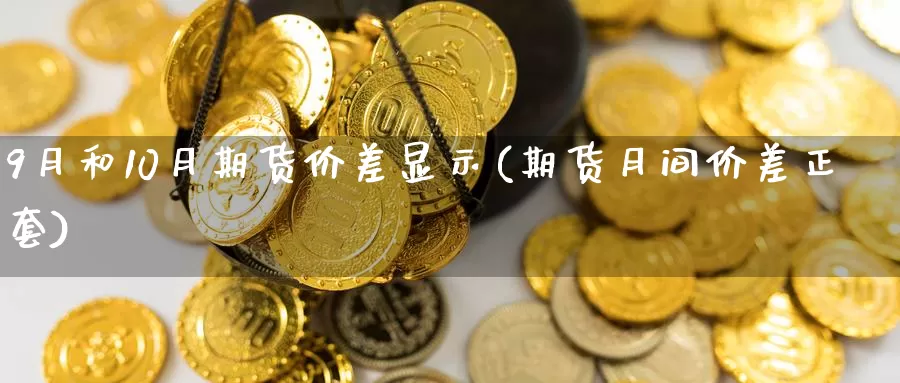 9月和10月期货价差显示(期货月间价差正套)_https://www.txjjpc.com_期货行业分析_第1张