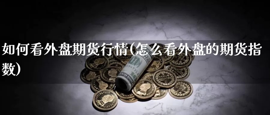 如何看外盘期货行情(怎么看外盘的期货指数)_https://www.txjjpc.com_期货行业分析_第1张