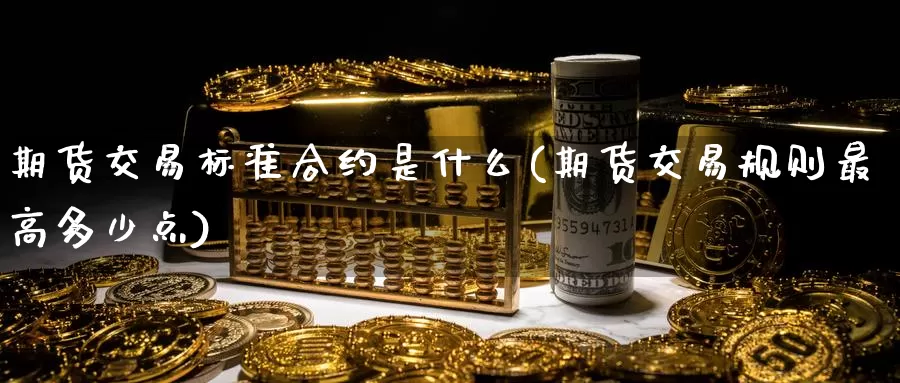 期货交易标准合约是什么(期货交易规则最高多少点)_https://www.txjjpc.com_期货技术分析_第1张