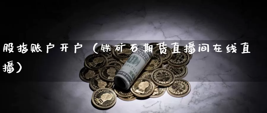 股指账户开户（铁矿石期货直播间在线直播）_https://www.txjjpc.com_原油期货_第1张