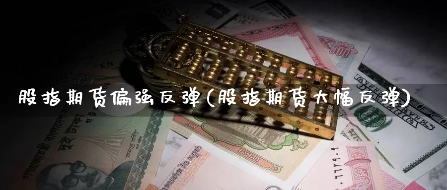 股指期货偏强反弹(股指期货大幅反弹)_https://www.txjjpc.com_黄金期货_第1张