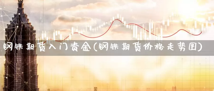 钢铁期货入门资金(钢铁期货价格走势图)_https://www.txjjpc.com_股指期货_第1张