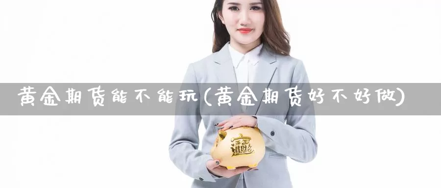 黄金期货能不能玩(黄金期货好不好做)_https://www.txjjpc.com_农产品期货_第1张