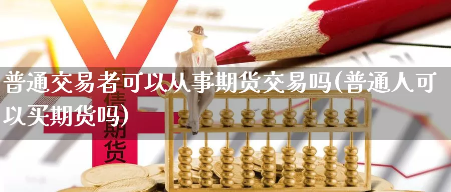 普通交易者可以从事期货交易吗(普通人可以买期货吗)_https://www.txjjpc.com_期货科普_第1张