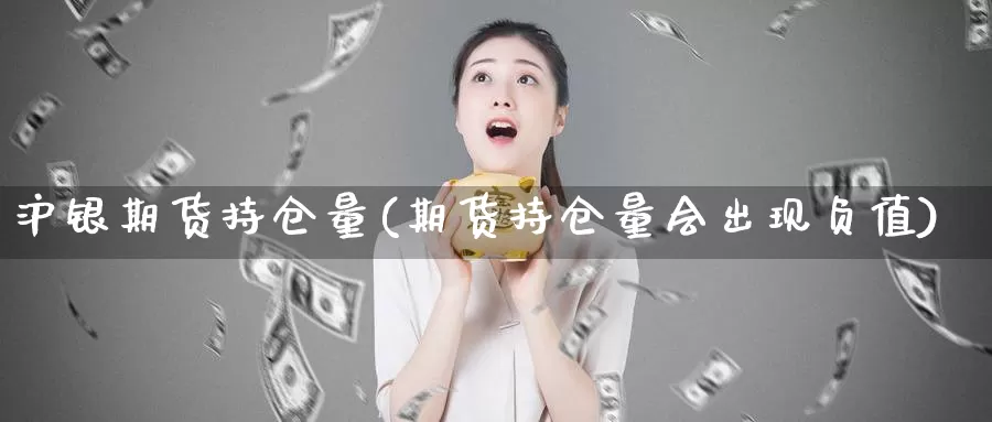 沪银期货持仓量(期货持仓量会出现负值)_https://www.txjjpc.com_原油期货_第1张