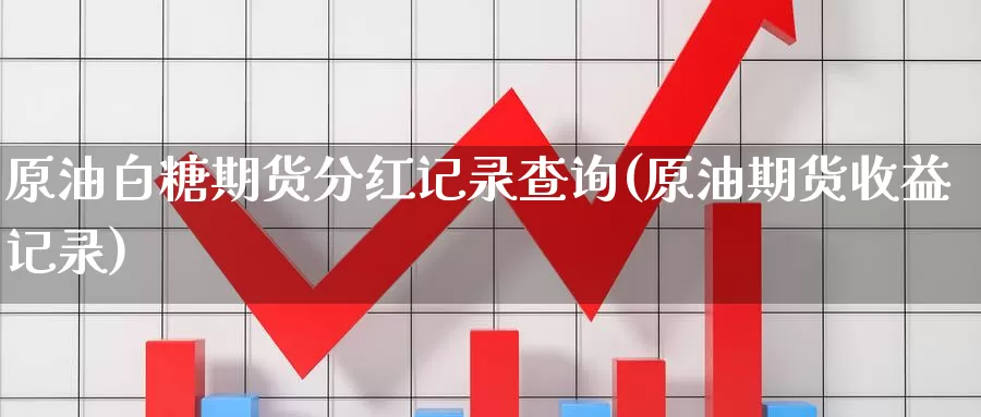 原油白糖期货分红记录查询(原油期货收益记录)_https://www.txjjpc.com_农产品期货_第1张