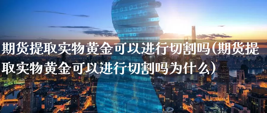 期货提取实物黄金可以进行切割吗(期货提取实物黄金可以进行切割吗为什么)_https://www.txjjpc.com_期货行业分析_第1张