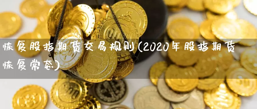 恢复股指期货交易规则(2020年股指期货恢复常态)_https://www.txjjpc.com_期货技术分析_第1张