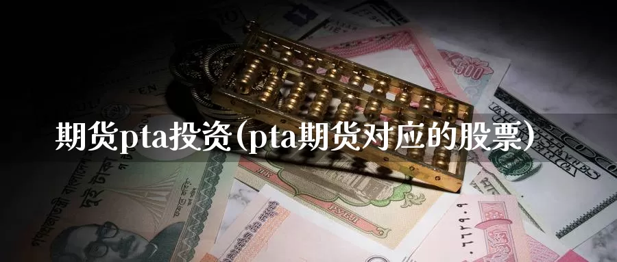 期货pta投资(pta期货对应的股票)_https://www.txjjpc.com_期货技术分析_第1张