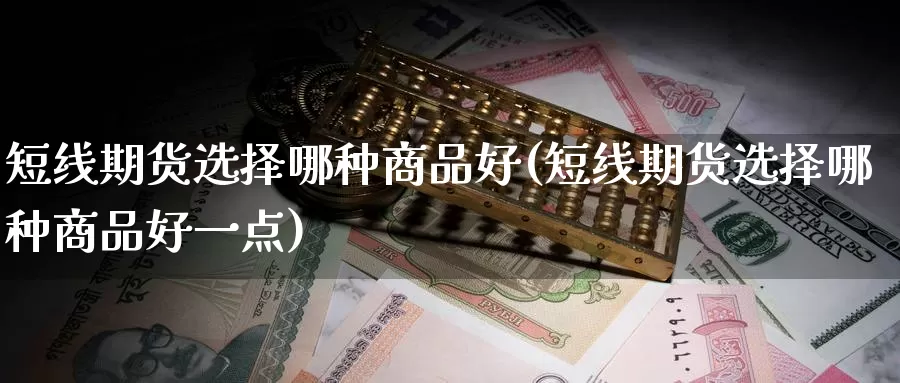 短线期货选择哪种商品好(短线期货选择哪种商品好一点)_https://www.txjjpc.com_期货技术分析_第1张