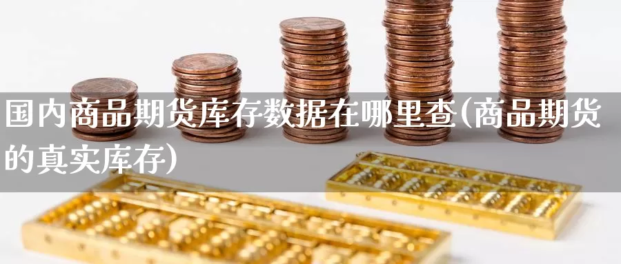 国内商品期货库存数据在哪里查(商品期货的真实库存)_https://www.txjjpc.com_农产品期货_第1张