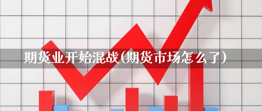 期货业开始混战(期货市场怎么了)_https://www.txjjpc.com_期货行业分析_第1张