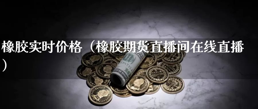 橡胶实时价格（橡胶期货直播间在线直播）_https://www.txjjpc.com_期货科普_第1张