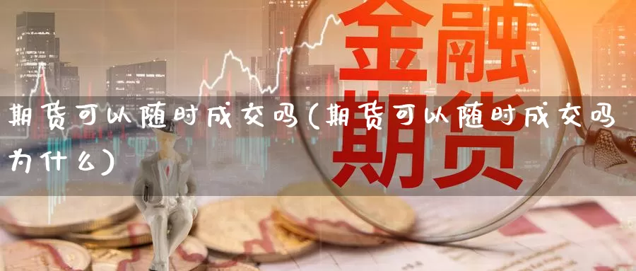 期货可以随时成交吗(期货可以随时成交吗为什么)_https://www.txjjpc.com_股指期货_第1张