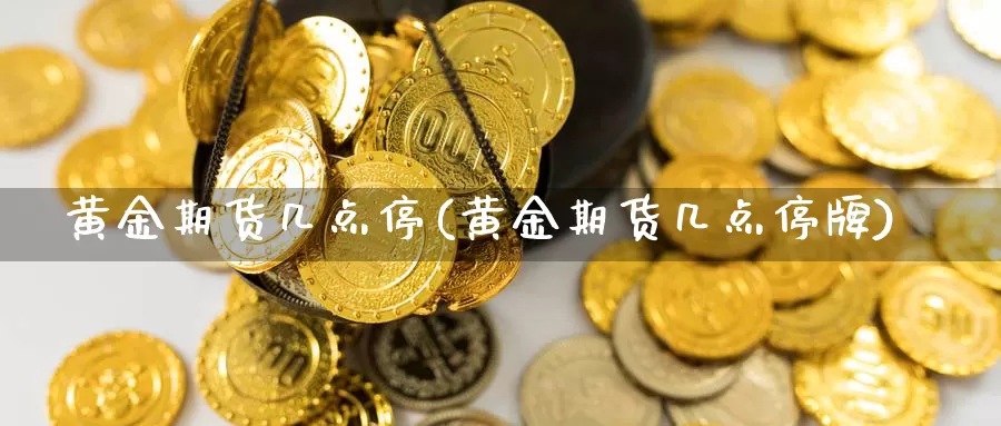 黄金期货几点停(黄金期货几点停牌)_https://www.txjjpc.com_黄金期货_第1张