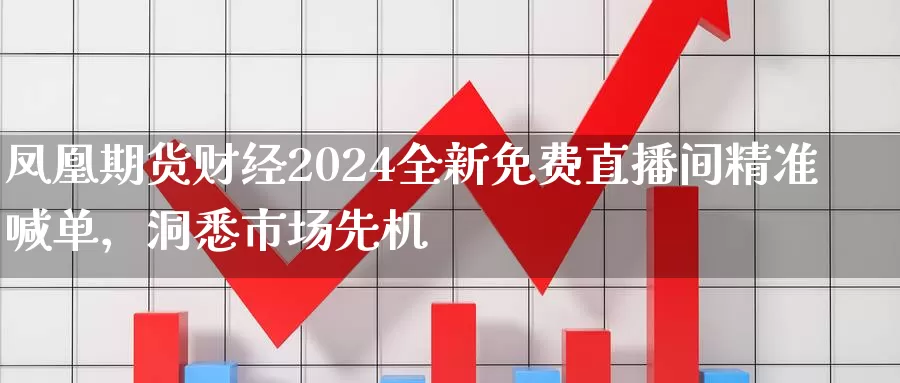 凤凰期货财经2024全新免费直播间精准喊单，洞悉市场先机_https://www.txjjpc.com__第1张