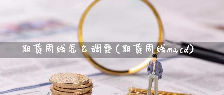 期货周线怎么调整(期货周线macd)_https://www.txjjpc.com_股指期货_第1张