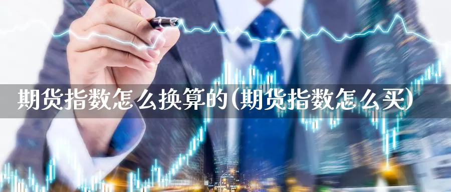 期货指数怎么换算的(期货指数怎么买)_https://www.txjjpc.com_原油期货_第1张