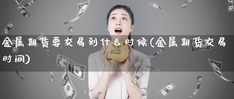 金属期货要交易到什么时候(金属期货交易时间)_https://www.txjjpc.com_期货技术分析_第1张