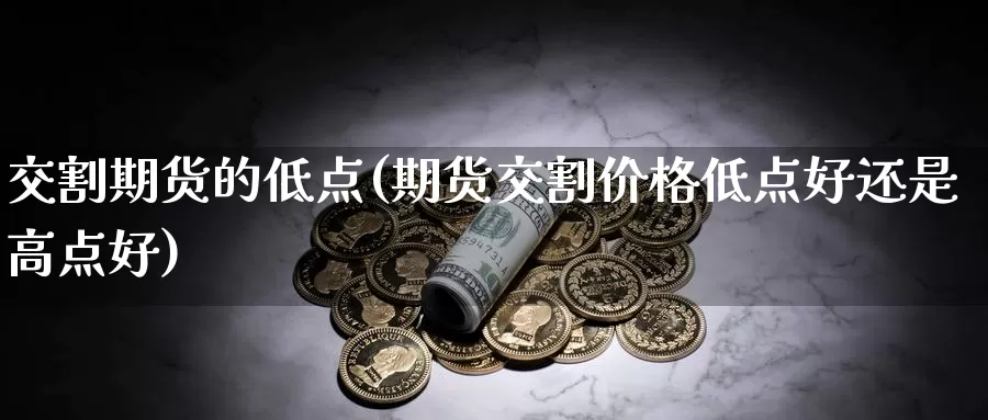 交割期货的低点(期货交割价格低点好还是高点好)_https://www.txjjpc.com_原油期货_第1张