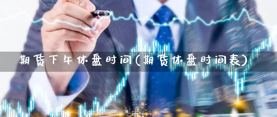 期货下午休盘时间(期货休盘时间表)_https://www.txjjpc.com_股指期货_第1张