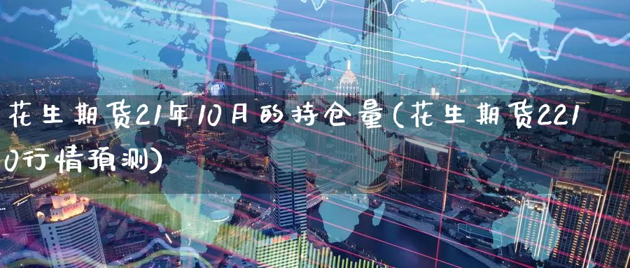 花生期货21年10月的持仓量(花生期货2210行情预测)_https://www.txjjpc.com_原油期货_第1张