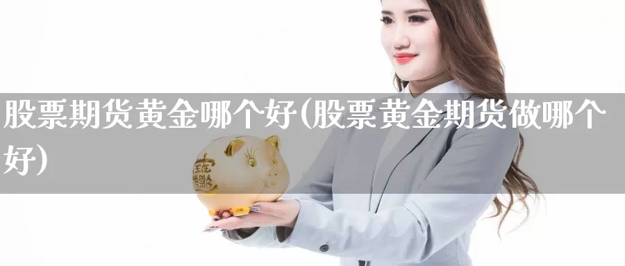 股票期货黄金哪个好(股票黄金期货做哪个好)_https://www.txjjpc.com_期货科普_第1张