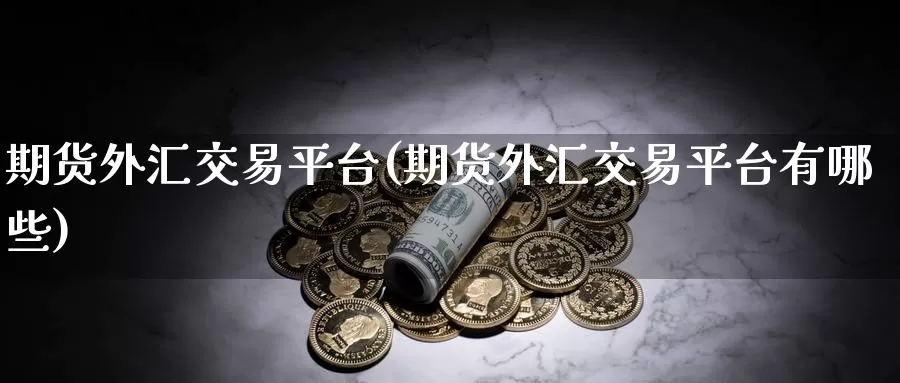 期货外汇交易平台(期货外汇交易平台有哪些)_https://www.txjjpc.com_农产品期货_第1张