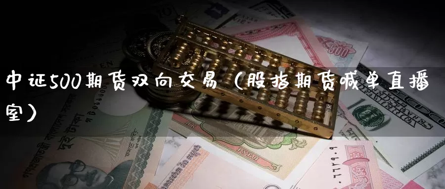 中证500期货双向交易（股指期货喊单直播室）_https://www.txjjpc.com_原油期货_第1张