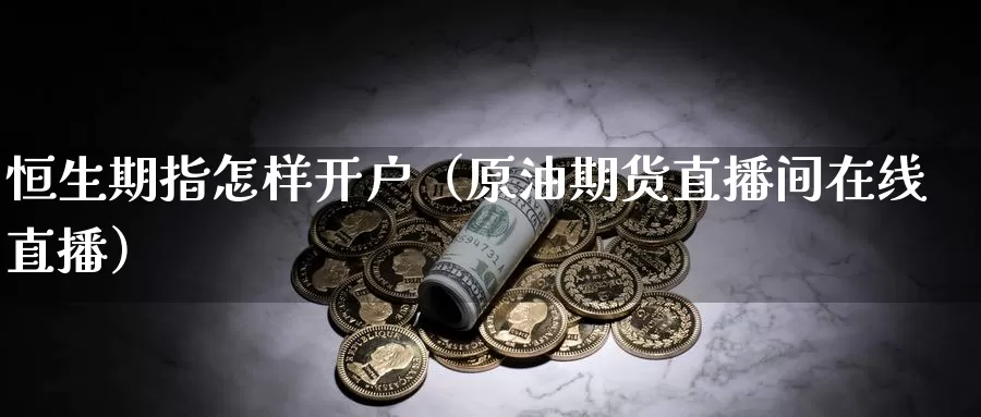 恒生期指怎样开户（原油期货直播间在线直播）_https://www.txjjpc.com_原油期货_第1张