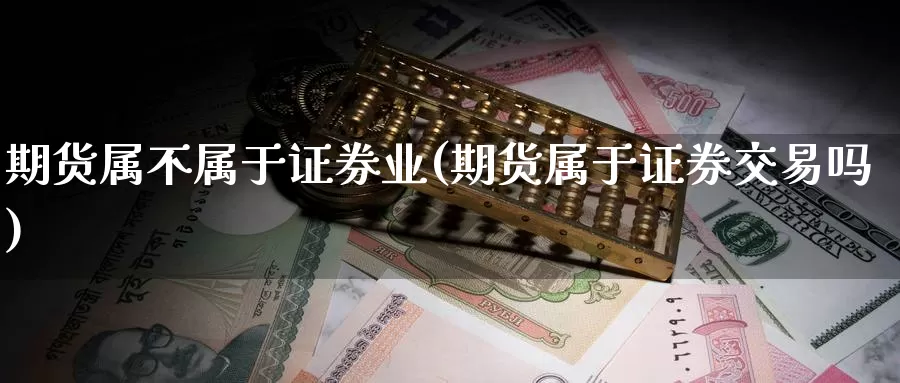 期货属不属于证券业(期货属于证券交易吗)_https://www.txjjpc.com_股指期货_第1张