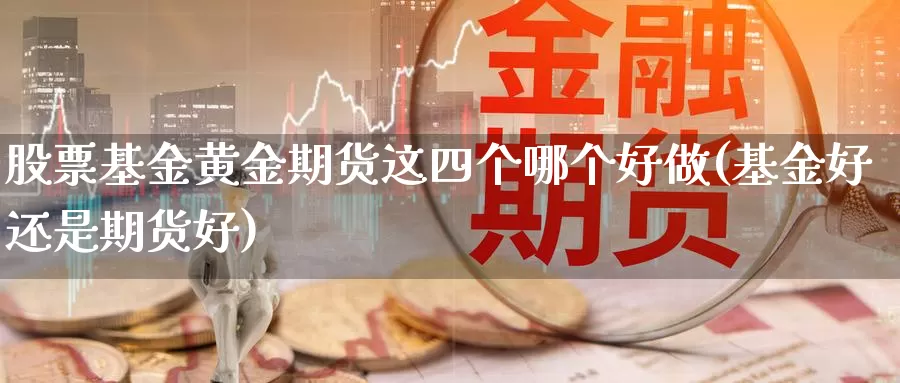 股票基金黄金期货这四个哪个好做(基金好还是期货好)_https://www.txjjpc.com_期货科普_第1张