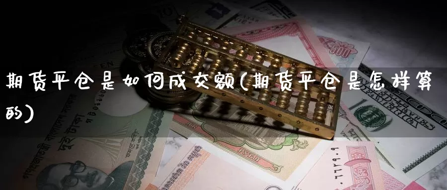 期货平仓是如何成交额(期货平仓是怎样算的)_https://www.txjjpc.com_股指期货_第1张