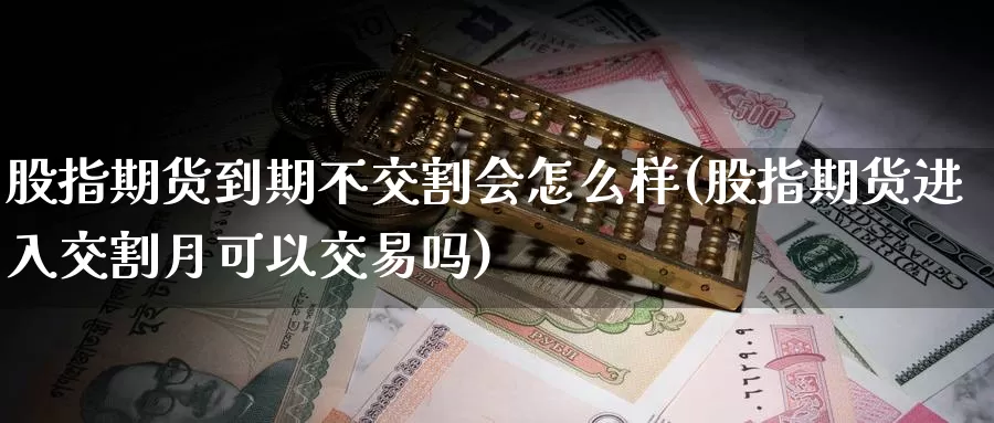 股指期货到期不交割会怎么样(股指期货进入交割月可以交易吗)_https://www.txjjpc.com_期货行业分析_第1张