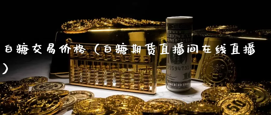 白糖交易价格（白糖期货直播间在线直播）_https://www.txjjpc.com_期货行业分析_第1张